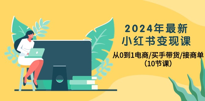 （10130期）2024年最新小红书变现课，从0到1电商/买手带货/接商单（10节课）