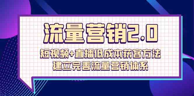 流量营销2.0：短视频+直播低成本获客方法，建立完善流量营销体系（72节）