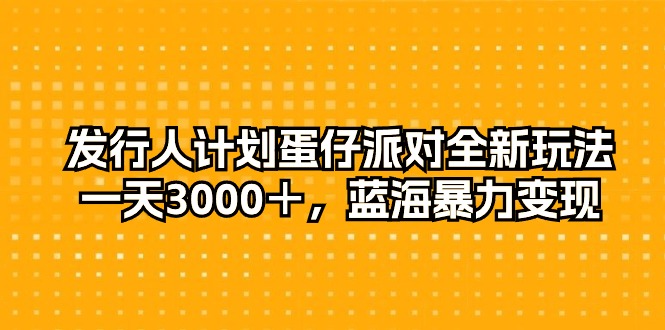 （10167期）发行人计划蛋仔派对全新玩法，一天3000＋，蓝海暴力变现