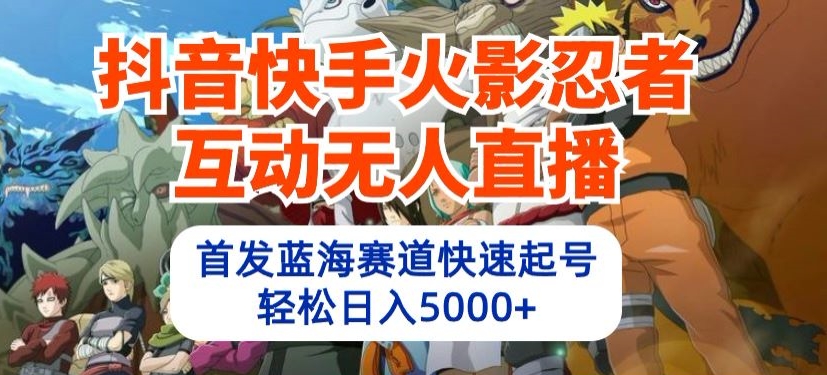 抖音快手火影忍者互动无人直播，首发蓝海赛道快速起号，轻松日入5000+