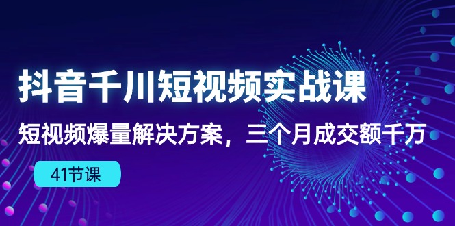 抖音千川短视频实战课：短视频爆量解决方案，三个月成交额千万