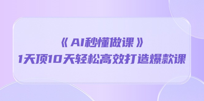 （10262期）《AI秒懂做课》1天顶10天轻松高效打造爆款课