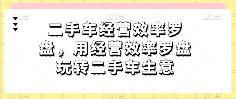 二手车经营效率罗盘，用经营效率罗盘玩转二手车生意