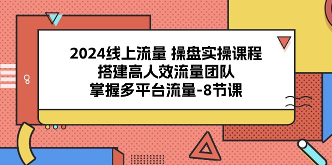 （10466期）2024线上流量 操盘实操课程，搭建高人效流量团队，掌握多平台流量-8节课