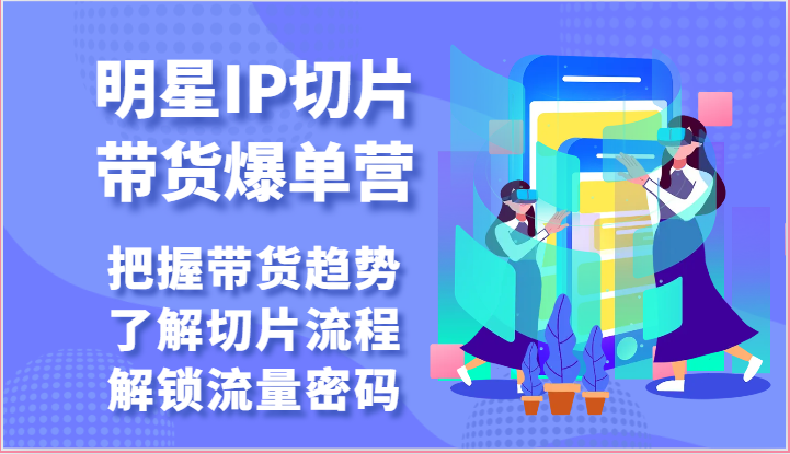 明星IP切片带货爆单营-把握带货趋势，了解切片流程，解锁流量密码（69节）