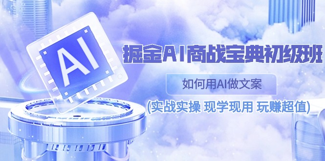 （10813期）掘金AI 商战 宝典 初级班：如何用AI做文案(实战实操 现学现用 玩赚超值)