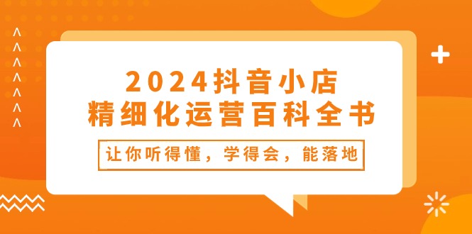 2024抖音小店精细化运营百科全书：让你听得懂，学得会，能落地（34节课）