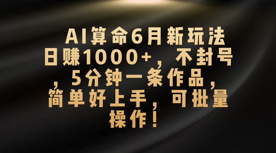 （10993期）AI算命6月新玩法，日赚1000+，不封号，5分钟一条作品，简单好上手，可…