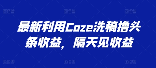 最新利用Coze洗稿撸头条收益，隔天见收益