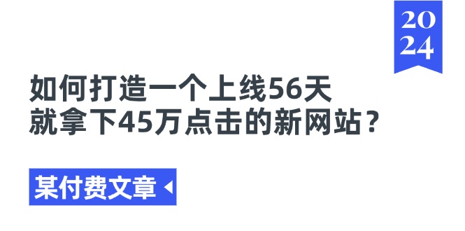 （11420期）某付费文章《如何打造一个上线56天就拿下45万点击的新网站？》