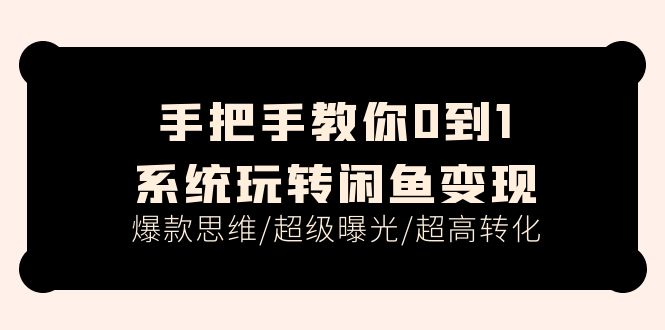 手把手教你0到1系统玩转闲鱼变现，爆款思维/超级曝光/超高转化（15节课）