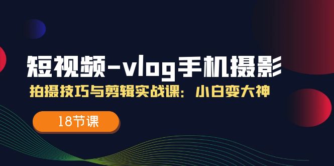 短视频vlog手机摄影拍摄技巧与剪辑实战课，小白变大神（18节课）