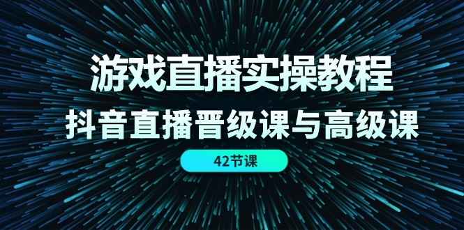 （11568期）游戏直播实操教程，抖音直播晋级课与高级课（42节）