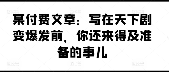 某付费文章：写在天下剧变爆发前，你还来得及准备的事儿