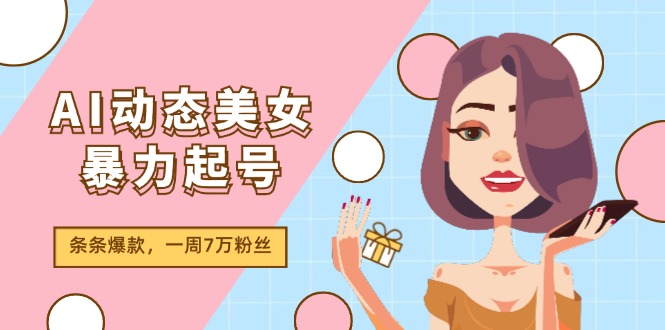 （11705期）AI动态美女暴力起号2.0，新赛道原创作品，条条爆款，一周7万粉丝