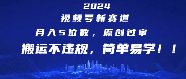 2024视频号新赛道，月入5位数+，原创过审，搬运不违规，简单易学