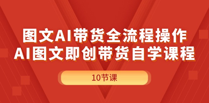 （11758期）图文AI带货全流程操作，AI图文即创带货自学课程