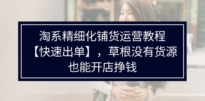 （11937期）淘系精细化铺货运营教程【快速出单】，草根没有货源，也能开店挣钱