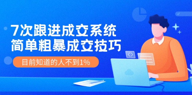 《7次跟进成交系统》简单粗暴的成交技巧，目前不到1%的人知道！