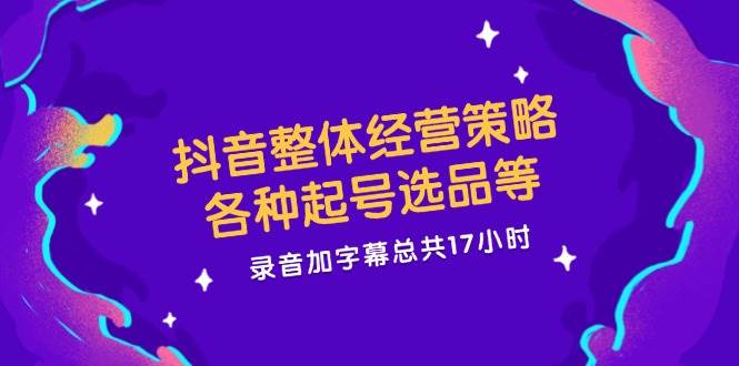 抖音整体经营策略，各种起号选品等，录音加字幕总共17小时