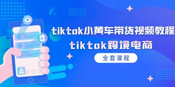 （12059期）tiktok小黄车带货视频教程，tiktok跨境电商（全套课程）