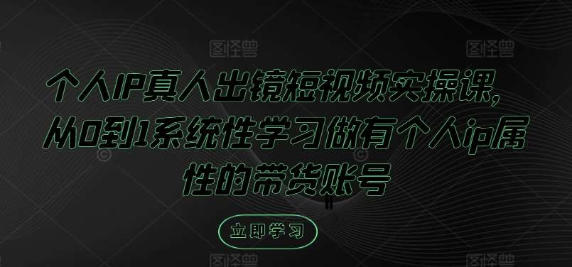 个人IP真人出镜短视频实操课，从0到1系统性学习做有个人ip属性的带货账号