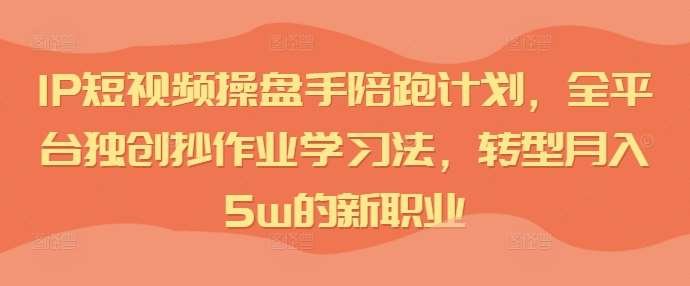 IP短视频操盘手陪跑计划，全平台独创抄作业学习法，转型月入5w的新职业