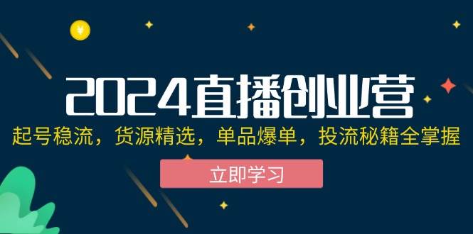 （12308期）2024直播创业营：起号稳流，货源精选，单品爆单，投流秘籍全掌握