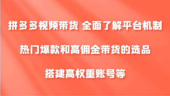 拼多多视频带货 全面了解平台机制、热门爆款和高佣金带货的选品，搭建高权重账号等