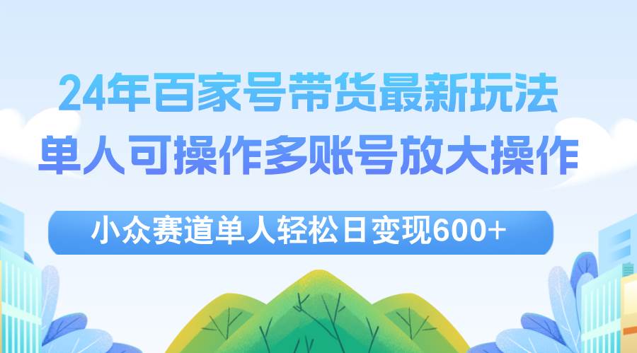 （12405期）24年百家号视频带货最新玩法，单人可操作多账号放大操作，单人轻松日变…