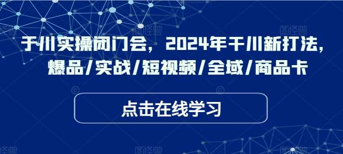 于川实操闭门会，2024年干川新打法，爆品/实战/短视频/全域/商品卡