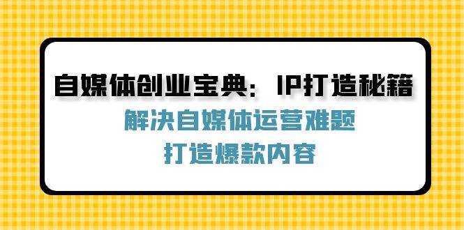 自媒体创业宝典：IP打造秘籍：解决自媒体运营难题，打造爆款内容