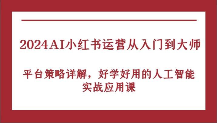 2024AI小红书运营从入门到大师，平台策略详解，好学好用的人工智能实战应用课