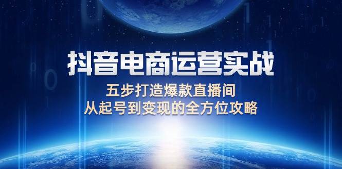 （12542期）抖音电商运营实战：五步打造爆款直播间，从起号到变现的全方位攻略