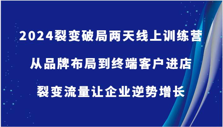 2024裂变破局两天线上训练营-从品牌布局到终端客户进店，裂变流量让企业逆势增长