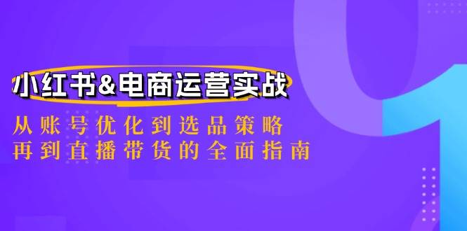 （12670期）小红书&电商运营实战：从账号优化到选品策略，再到直播带货的全面指南