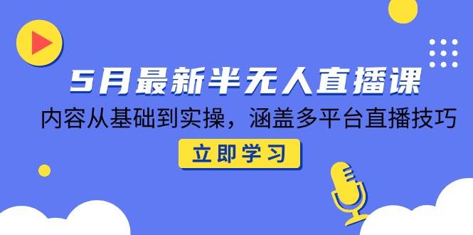 5月最新半无人直播课，内容从基础到实操，涵盖多平台直播技巧