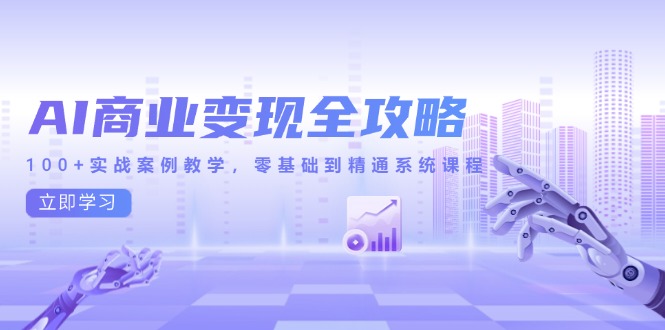 （14948期）AI商业变现全攻略，100+实战案例教学，零基础到精通系统课程